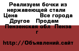 Реализуем бочки из нержавеющей стали › Цена ­ 3 550 - Все города Другое » Продам   . Пензенская обл.,Пенза г.